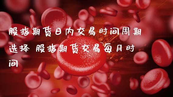 股指期货日内交易时间周期选择 股指期货交易每月时间