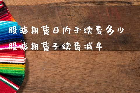 股指期货日内手续费多少 股指期货手续费减半