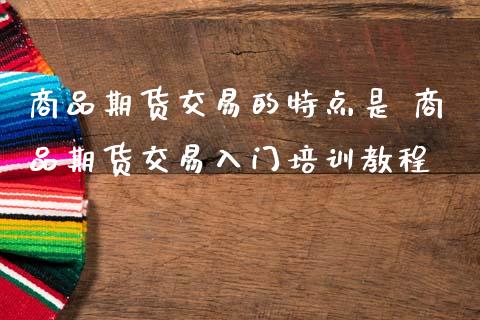商品期货交易的特点是 商品期货交易入门培训教程