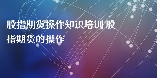股指期货操作知识培训 股指期货的操作