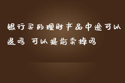 银行买的理财产品中途可以退吗 可以提前卖掉吗