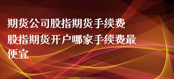 期货公司股指期货手续费 股指期货开户哪家手续费最便宜