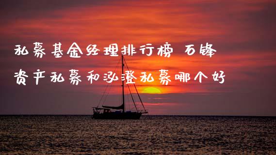 私募基金经理排行榜 石锋资产私募和泓澄私募哪个好