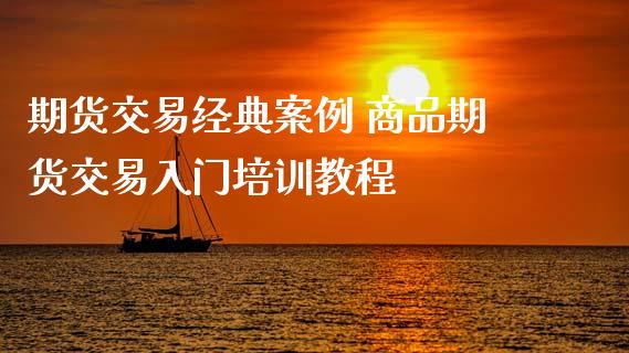 期货交易经典案例 商品期货交易入门培训教程