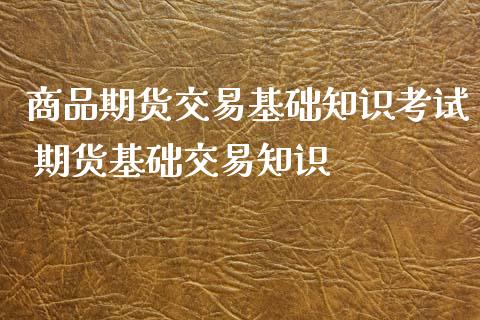 商品期货交易基础知识考试 期货基础交易知识