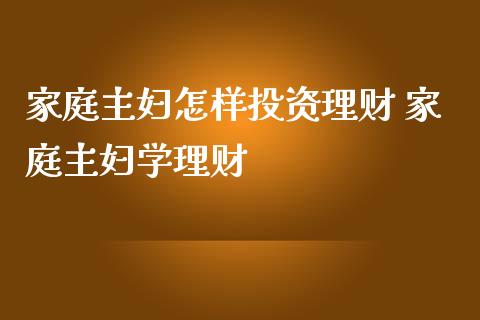 家庭主妇怎样投资理财 家庭主妇学理财