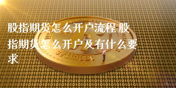 股指期货怎么开户流程 股指期货怎么开户及有什么要求
