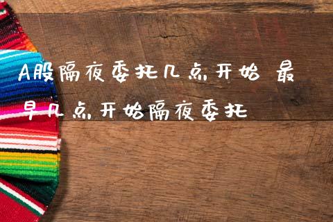 A股隔夜委托几点开始 最早几点开始隔夜委托