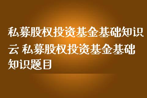 私募股权投资基金基础知识云 私募股权投资基金基础知识题目