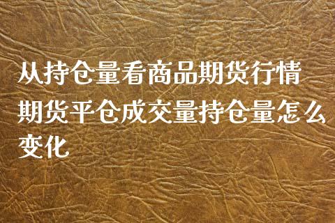 从持仓量看商品期货行情 期货平仓成交量持仓量怎么变化