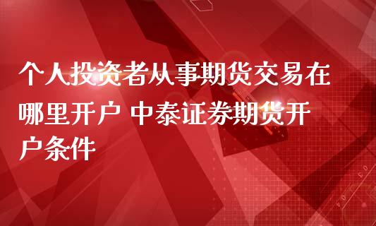 个人投资者从事期货交易在哪里开户 中泰证券期货开户条件