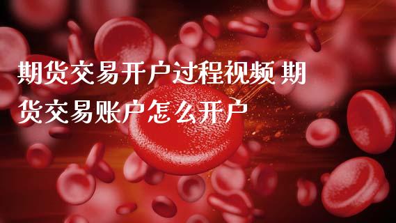 期货交易开户过程视频 期货交易账户怎么开户