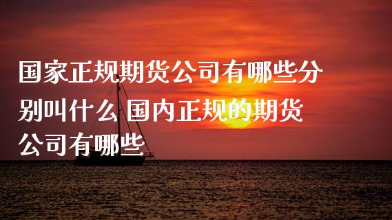 国家正规期货公司有哪些分别叫什么 国内正规的期货公司有哪些