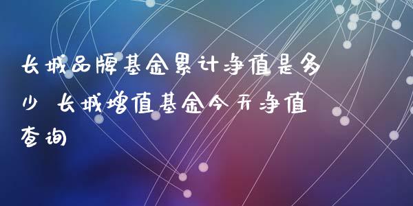 长城品牌基金累计净值是多少 长城增值基金今天净值查询