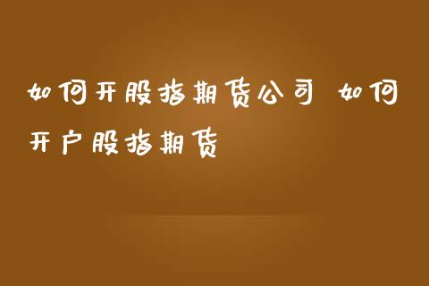 如何开股指期货公司 如何开户股指期货