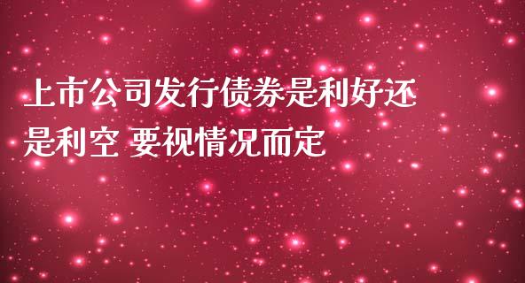 上市公司发行债券是利好还是利空 要视情况而定