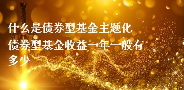 什么是债券型基金主题化 债券型基金收益一年一般有多少