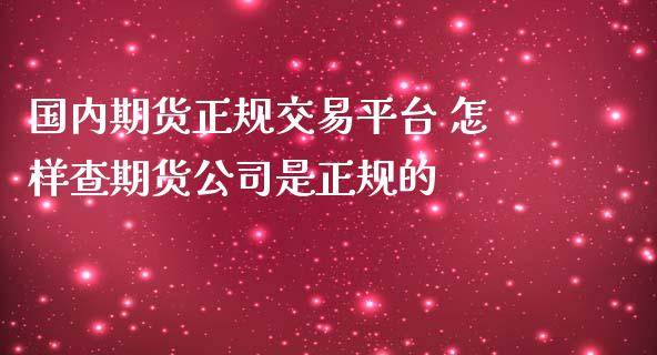 国内期货正规交易平台 怎样查期货公司是正规的