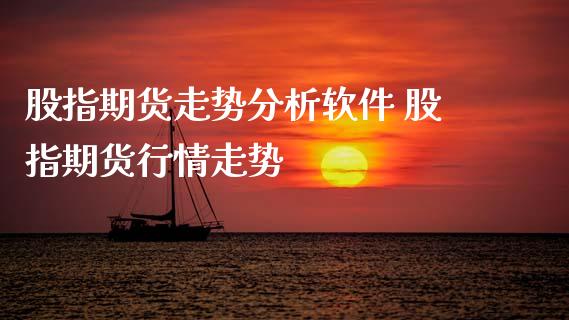 股指期货走势分析软件 股指期货行情走势
