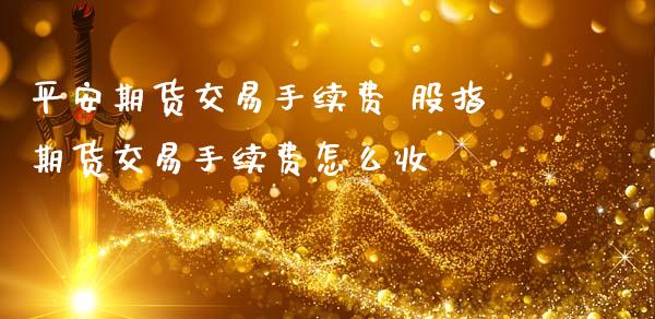 平安期货交易手续费 股指期货交易手续费怎么收