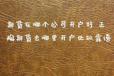 期货在哪个公司开户好 正规期货去哪里开户比较靠谱