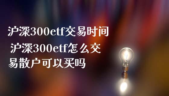 沪深300etf交易时间 沪深300etf怎么交易散户可以买吗