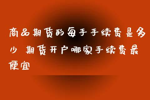 商品期货的每手手续费是多少 期货开户哪家手续费最便宜