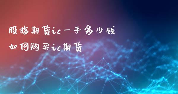 股指期货ic一手多少钱 如何购买ic期货