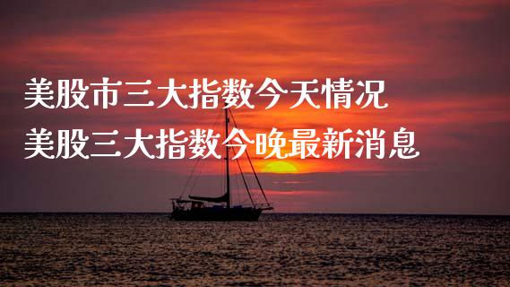 美股市三大指数今天情况 美股三大指数今晚最新消息