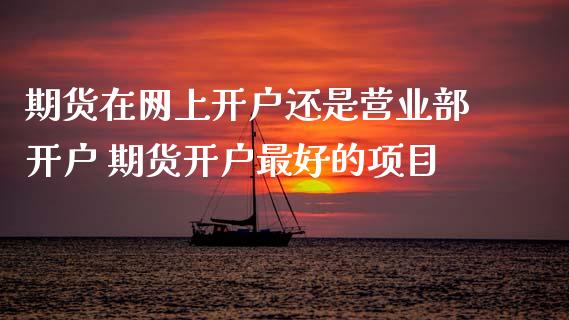 期货在网上开户还是开户 期货开户最好的项目