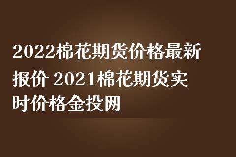2022棉花期货价格最新报价 2021棉花期货实时价格网