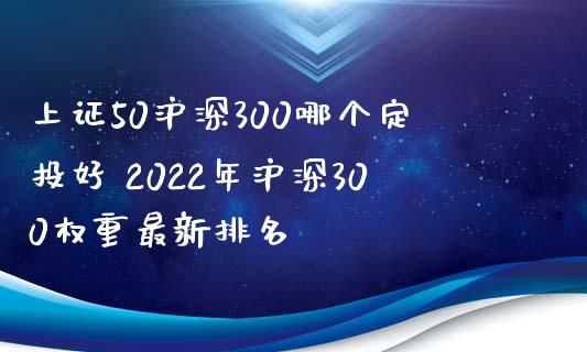 上证50沪深300哪个定投好 2022年沪深300权重最新排名