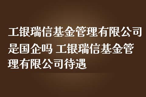 工银瑞信基金管理有限公司是国企吗 工银瑞信基金管理有限公司待遇