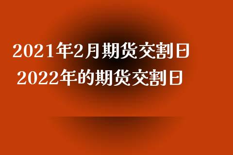 2021年2月期货交割日 2022年的期货交割日