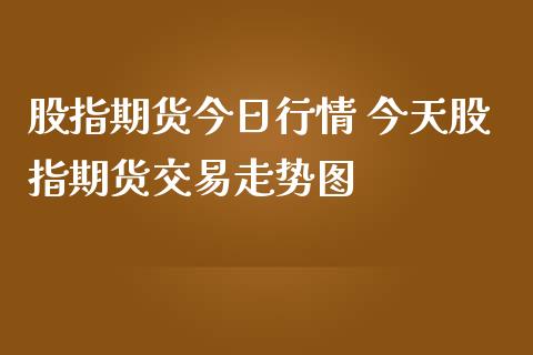 股指期货今日行情 今天股指期货交易走势图