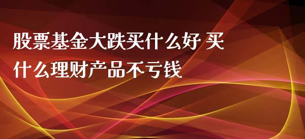 股票基金大跌买什么好 买什么理财产品不亏钱