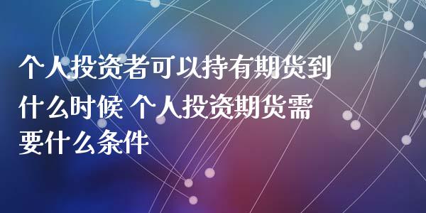 个人投资者可以持有期货到什么时候 个人投资期货需要什么条件
