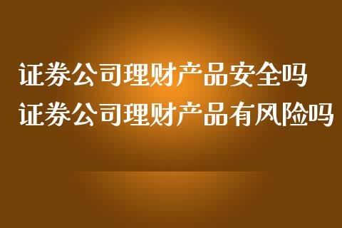 证券公司理财产品安全吗 证券公司理财产品有风险吗