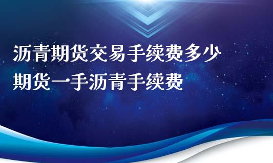 沥青期货交易手续费多少 期货一手沥青手续费
