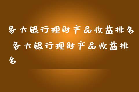 各大银行理财产品收益排名 各大银行理财产品收益排名