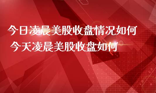 今日凌晨美股收盘情况如何 今天凌晨美股收盘如何