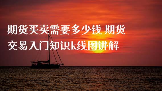 期货买卖需要多少钱 期货交易入门知识k线图讲解