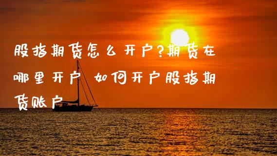 股指期货怎么开户?期货在哪里开户 如何开户股指期货账户