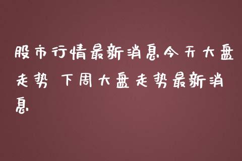 股市行情最新消息今天大盘走势 下周大盘走势最新消息