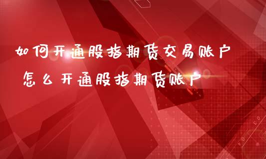如何开通股指期货交易账户 怎么开通股指期货账户