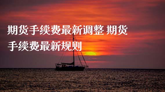 期货手续费最新调整 期货手续费最新规则