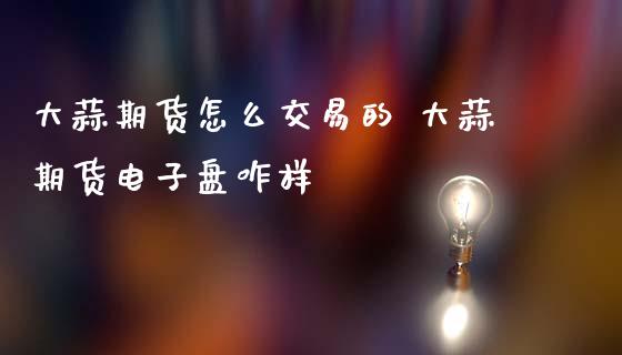 大蒜期货怎么交易的 大蒜期货电子盘咋样