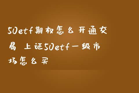 50etf期权怎么开通交易 上证50etf一级市场怎么买
