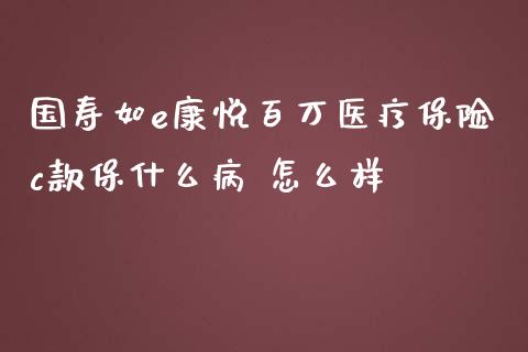 国寿如e康悦百万医疗保险c款保什么病 怎么样