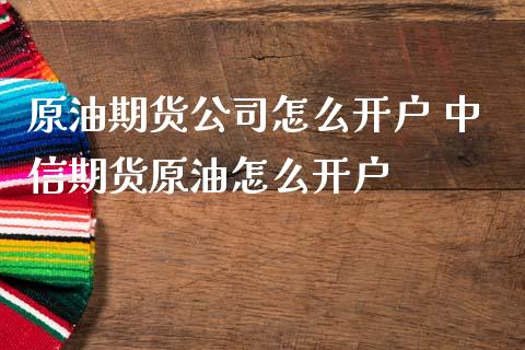 原油期货公司怎么开户 中信期货原油怎么开户
